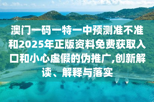 澳門一碼一特一中預測準不準和2025年正版資料免費獲取入口和小心虛假的偽推廣,創新解讀、解釋與落實